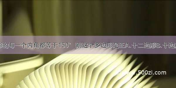 已知一多边形的每一个内角都等于150° 则这个多边形是正A.十二边形B.十边形C.八边形D