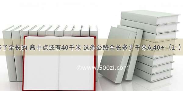 一条公路修了全长的 离中点还有40千米 这条公路全长多少千米A.40÷（1-）B.40÷C.40