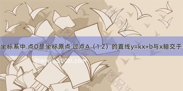 在平面直角坐标系中 点O是坐标原点 过点A（1 2）的直线y=kx+b与x轴交于点B 且S△A