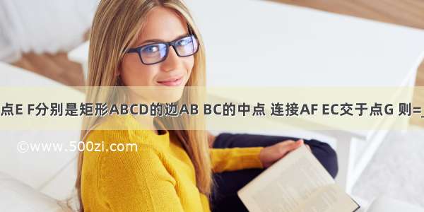 如图所示 点E F分别是矩形ABCD的边AB BC的中点 连接AF EC交于点G 则=________．