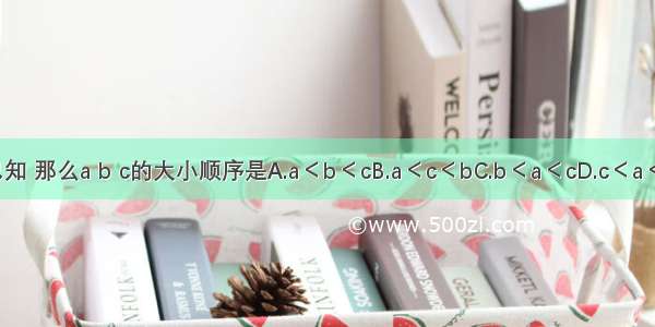 已知 那么a b c的大小顺序是A.a＜b＜cB.a＜c＜bC.b＜a＜cD.c＜a＜b