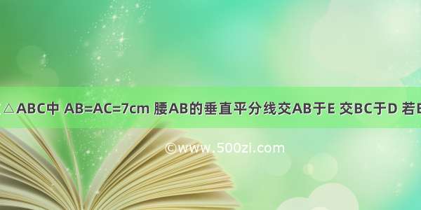 如图所示 在△ABC中 AB=AC=7cm 腰AB的垂直平分线交AB于E 交BC于D 若BC=11cm 则