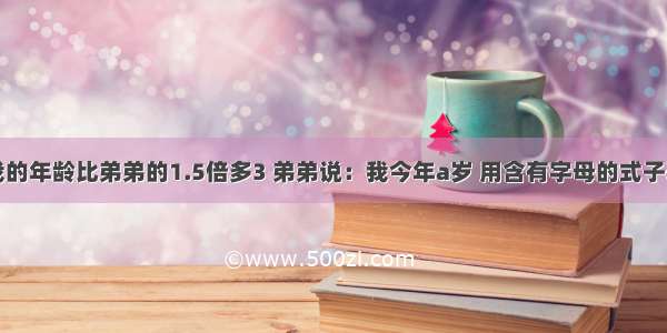 哥哥说：我的年龄比弟弟的1.5倍多3 弟弟说：我今年a岁 用含有字母的式子表示哥哥的