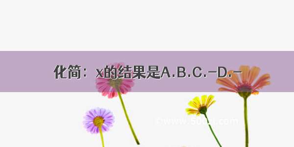 化简：x的结果是A.B.C.-D.-