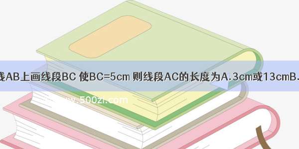 已知线段AB=8cm 在直线AB上画线段BC 使BC=5cm 则线段AC的长度为A.3cm或13cmB.3cmC.13cmD.18cm