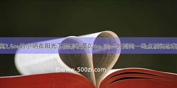 某一时刻 身高1.6m的小明在阳光下的影长是0.4m 同一时刻同一地点测得旗杆的影长是5m