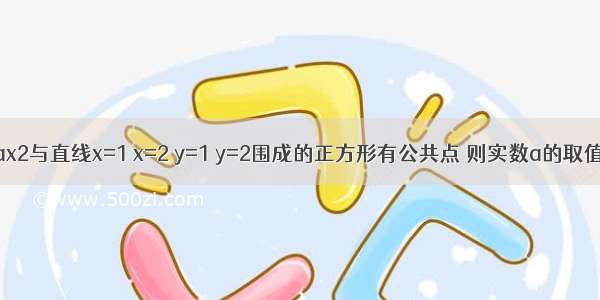 抛物线y=ax2与直线x=1 x=2 y=1 y=2围成的正方形有公共点 则实数a的取值范围是A.≤