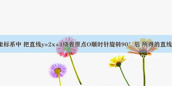 在平面直角坐标系中 把直线y=2x+4绕着原点O顺时针旋转90°后 所得的直线1一定经过下