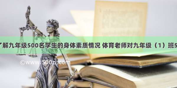 为了进一步了解九年级500名学生的身体素质情况 体育老师对九年级（1）班50名学生进行