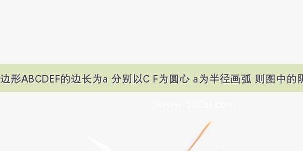 如图 正六边形ABCDEF的边长为a 分别以C F为圆心 a为半径画弧 则图中的阴影部分的