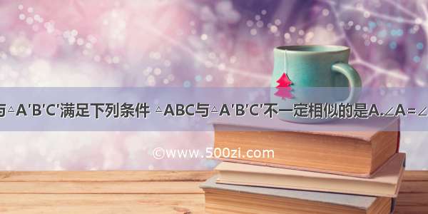 △ABC与△A′B′C′满足下列条件 △ABC与△A′B′C′不一定相似的是A.∠A=∠A′=45°