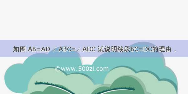 如图 AB=AD ∠ABC=∠ADC 试说明线段BC=DC的理由．