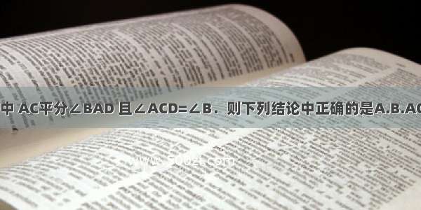 在四边形ABCD中 AC平分∠BAD 且∠ACD=∠B．则下列结论中正确的是A.B.AC2=AB?ADC.D.