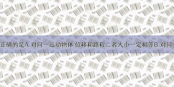 下列说法中正确的是A.对同一运动物体 位移和路程二者大小一定相等B.对同一运动物体 