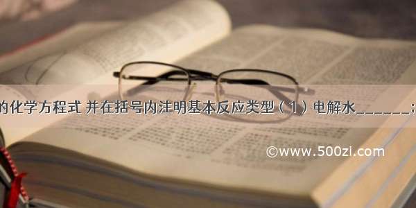 写出下列反应的化学方程式 并在括号内注明基本反应类型（1）电解水______；______（2