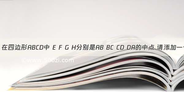 如图所示 在四边形ABCD中 E F G H分别是AB BC CD DA的中点 请添加一个与四边