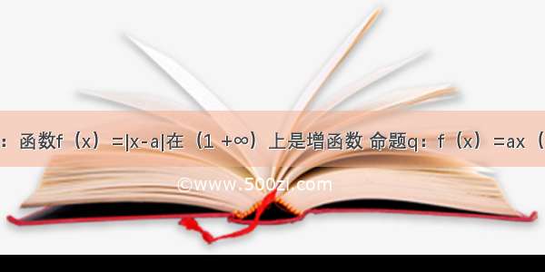 已知命题p：函数f（x）=|x-a|在（1 +∞）上是增函数 命题q：f（x）=ax（a＞0且a≠1