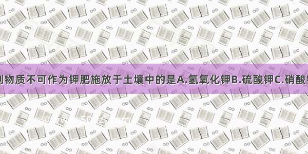 单选题下列物质不可作为钾肥施放于土壤中的是A.氢氧化钾B.硫酸钾C.硝酸钾D.草木灰