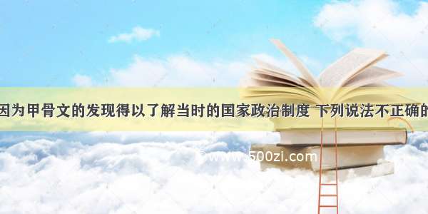 单选题商朝因为甲骨文的发现得以了解当时的国家政治制度 下列说法不正确的一项是：A.