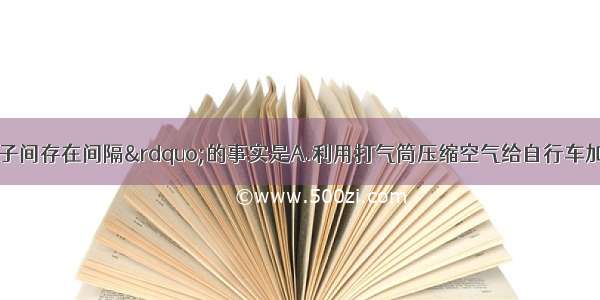 不能说明“分子间存在间隔”的事实是A.利用打气筒压缩空气给自行车加气B.1L水和1L酒精