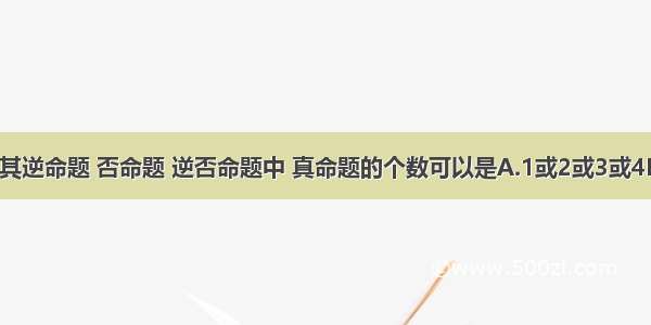 在原命题及其逆命题 否命题 逆否命题中 真命题的个数可以是A.1或2或3或4B.0或2或4C