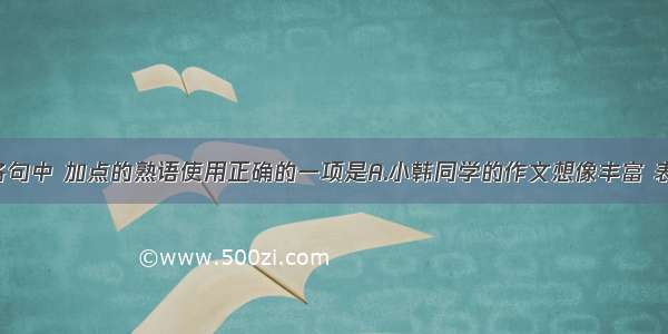 单选题下列各句中 加点的熟语使用正确的一项是A.小韩同学的作文想像丰富 表达流畅 老师