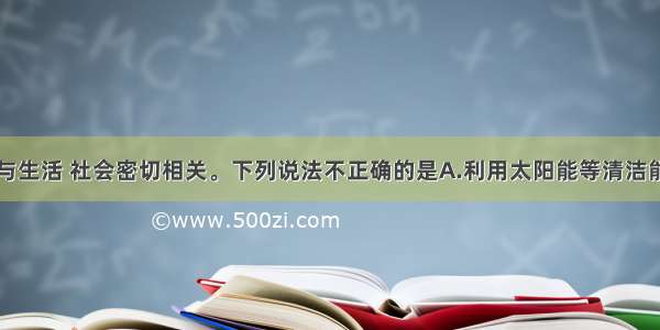 单选题化学与生活 社会密切相关。下列说法不正确的是A.利用太阳能等清洁能源代替化石