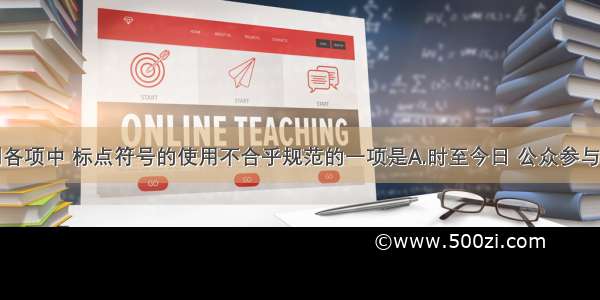 单选题下列各项中 标点符号的使用不合乎规范的一项是A.时至今日 公众参与环保的状况