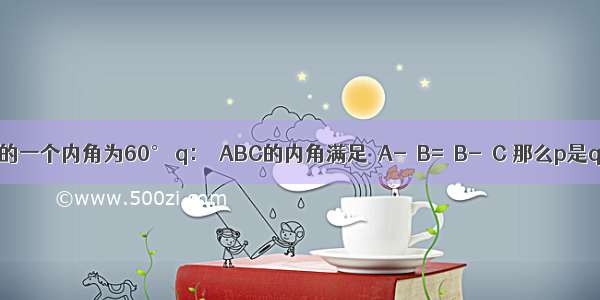 设p：△ABC的一个内角为60° q：△ABC的内角满足∠A-∠B=∠B-∠C 那么p是q的A.充分