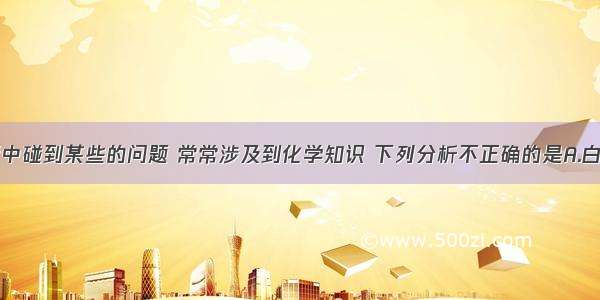 单选题生活中碰到某些的问题 常常涉及到化学知识 下列分析不正确的是A.白色污染通常