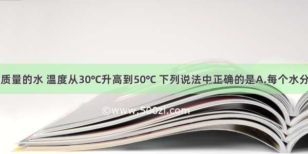 单选题一定质量的水 温度从30℃升高到50℃ 下列说法中正确的是A.每个水分子热运动的