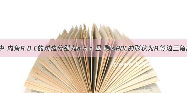 在△ABC中 内角A B C的对边分别为a b c 且 则△ABC的形状为A.等边三角形B.等腰