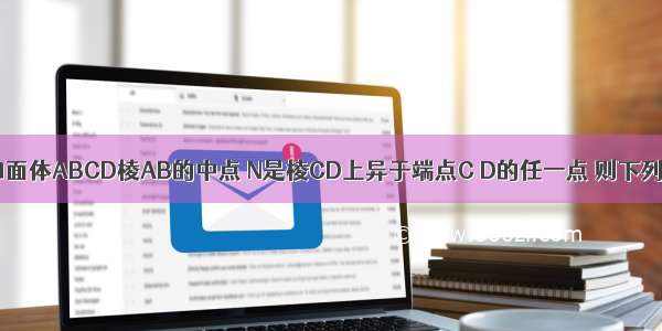 已知M是正四面体ABCD棱AB的中点 N是棱CD上异于端点C D的任一点 则下列结论中 正确