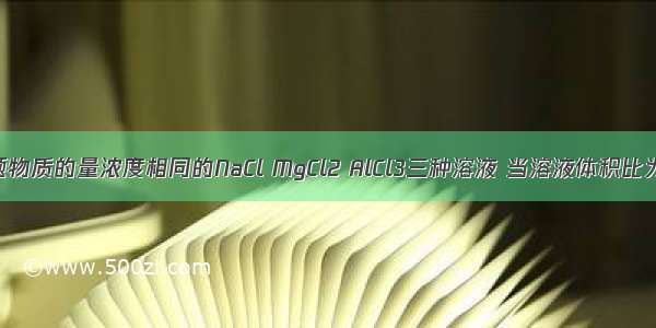 单选题物质的量浓度相同的NaCl MgCl2 AlCl3三种溶液 当溶液体积比为3：2