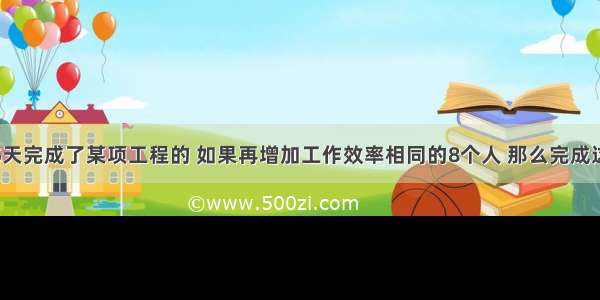 6个人用35天完成了某项工程的 如果再增加工作效率相同的8个人 那么完成这项工程 前