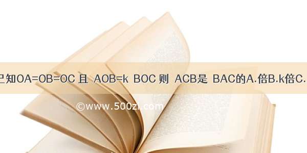 如图 已知OA=OB=OC 且∠AOB=k∠BOC 则∠ACB是∠BAC的A.倍B.k倍C.2kD.