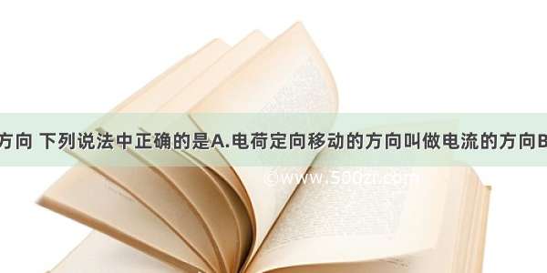 关于电流的方向 下列说法中正确的是A.电荷定向移动的方向叫做电流的方向B.正电荷定向