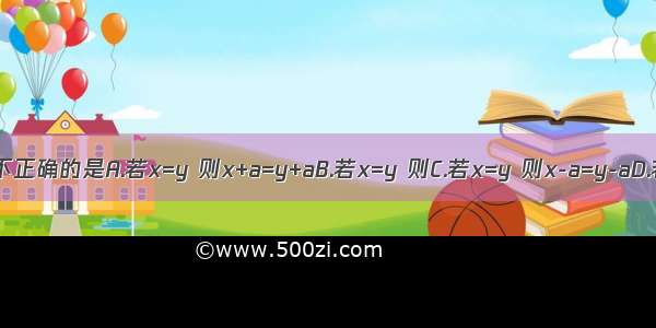 下列等式的变形 不正确的是A.若x=y 则x+a=y+aB.若x=y 则C.若x=y 则x-a=y-aD.若x=y 则ax=ay