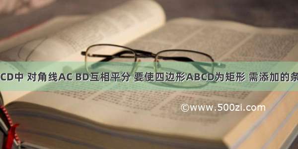 在四边形ABCD中 对角线AC BD互相平分 要使四边形ABCD为矩形 需添加的条件是A.∠B=