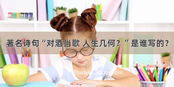 著名诗句“对酒当歌 人生几何？”是谁写的？