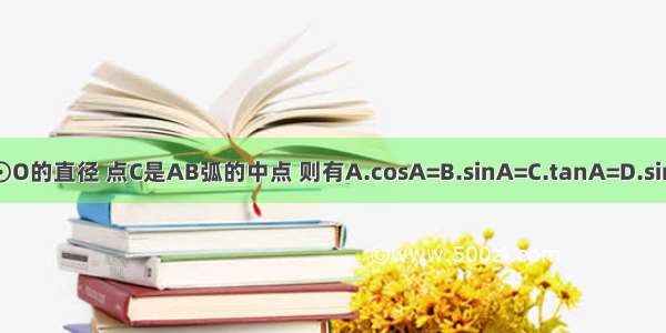 如图 AB是⊙O的直径 点C是AB弧的中点 则有A.cosA=B.sinA=C.tanA=D.sinA+cosA=1