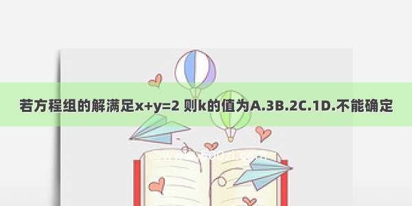 若方程组的解满足x+y=2 则k的值为A.3B.2C.1D.不能确定