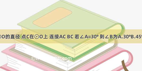 已知AB是⊙O的直径 点C在⊙O上 连接AC BC 若∠A=30° 则∠B为A.30°B.45°C.60°D.90°