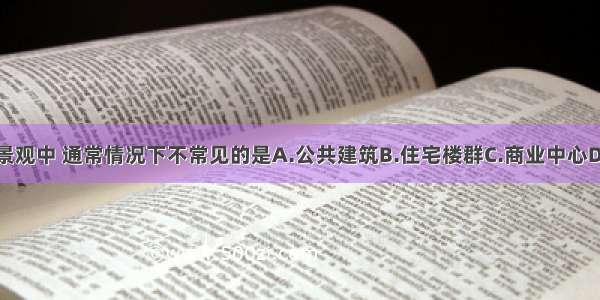 以下城市景观中 通常情况下不常见的是A.公共建筑B.住宅楼群C.商业中心D.地下管道