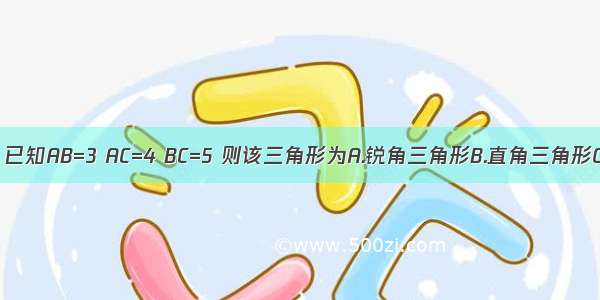 在△ABC中 已知AB=3 AC=4 BC=5 则该三角形为A.锐角三角形B.直角三角形C.钝角三角