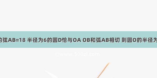 扇形OAB的弦AB=18 半径为6的圆D恰与OA OB和弧AB相切 则圆O的半径为________．