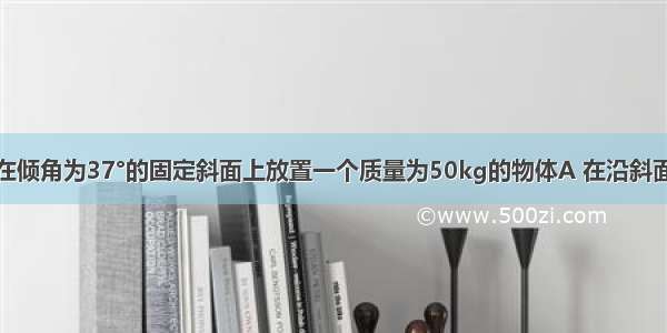 如图所示 在倾角为37°的固定斜面上放置一个质量为50kg的物体A 在沿斜面向上 大小