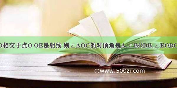 如图 直线AB与CD相交于点O OE是射线 则∠AOC的对顶角是A.∠BODB.∠EOBC.∠COED.∠EOD