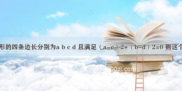 一个四边形的四条边长分别为a b c d 且满足（a-c）2+（b-d）2=0 则这个四边形一