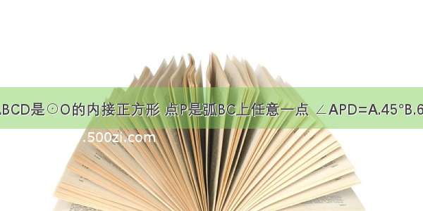 如图 正方形ABCD是⊙O的内接正方形 点P是弧BC上任意一点 ∠APD=A.45°B.60°C.75°D.90°